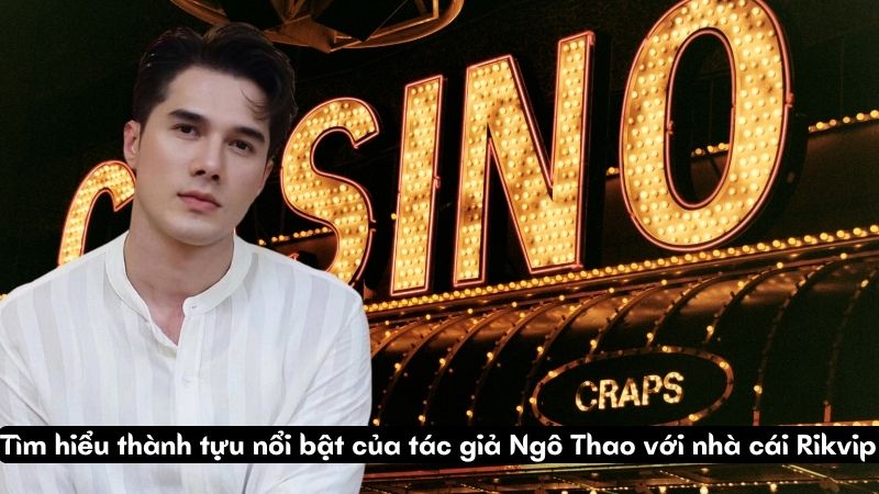 Tìm hiểu thành tựu nổi bật của tác giả Ngô Thao với nhà cái Rikvip 